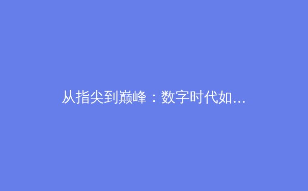 从指尖到巅峰：数字时代如何重塑体育新闻的传播与体验