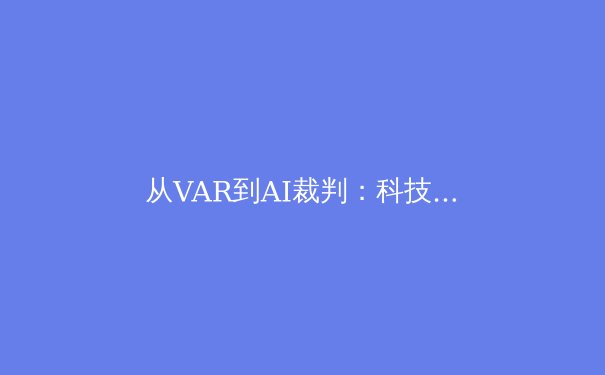 从VAR到AI裁判：科技如何重塑现代体育竞技的公平与争议