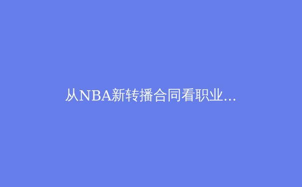 从NBA新转播合同看职业体育商业化的十字路口：巨额资本背后的隐忧与变革
